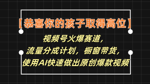 【恭喜你的孩子取得高位】视频号火爆赛道，分成计划橱窗带货，使用AI快速做原创视频-网创项目