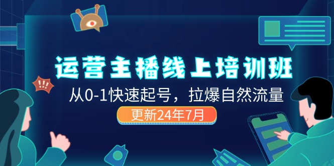 （11672期）2024运营 主播线上培训班，从0-1快速起号，拉爆自然流量 (更新24年7月)-网创项目