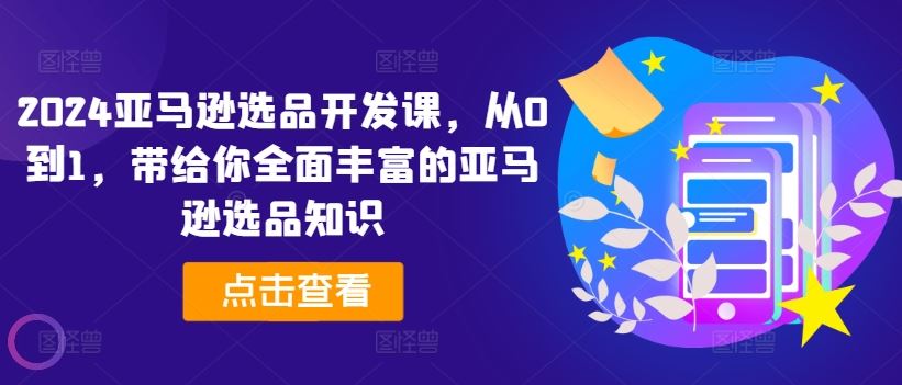 2024亚马逊选品开发课，从0到1，带给你全面丰富的亚马逊选品知识-网创项目