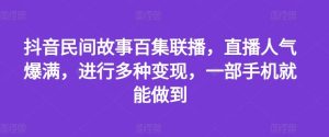 抖音民间故事百集联播，直播人气爆满，进行多种变现，一部手机就能做到【揭秘】-网创项目