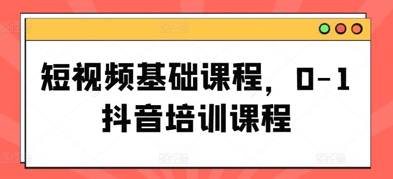 短视频基础课程，0-1抖音培训课程-网创项目