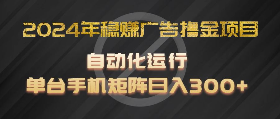 2024年稳赚广告撸金项目，全程自动化运行，单台手机就可以矩阵操作，日入300+-网创项目
