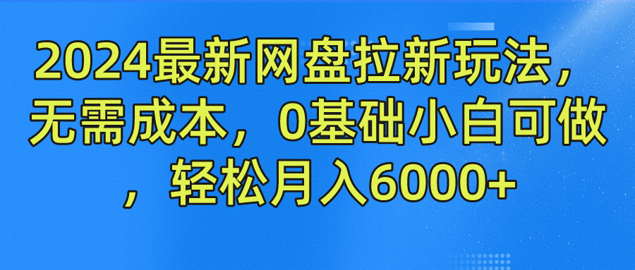 2024最新网盘拉新玩法，无需成本，0基础小白可做，轻松月入6000+-网创项目