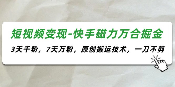 （11691期）短视频变现-快手磁力万合掘金，3天千粉，7天万粉，原创搬运技术，一刀不剪-网创项目