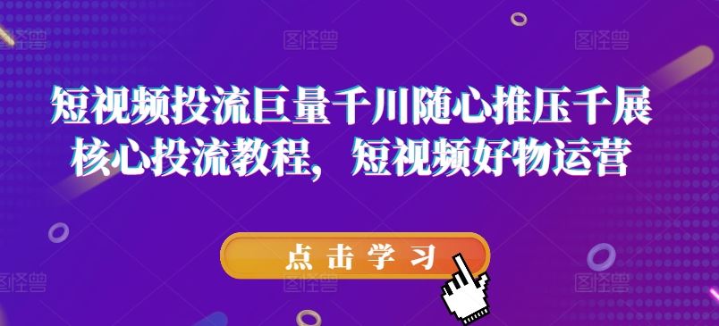 短视频投流巨量千川随心推压千展核心投流教程，短视频好物运营-网创项目