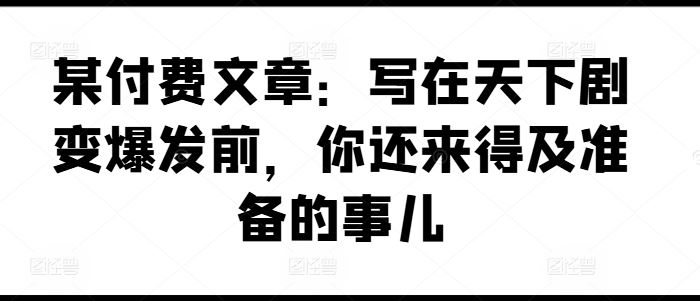 某付费文章：写在天下剧变爆发前，你还来得及准备的事儿-网创项目