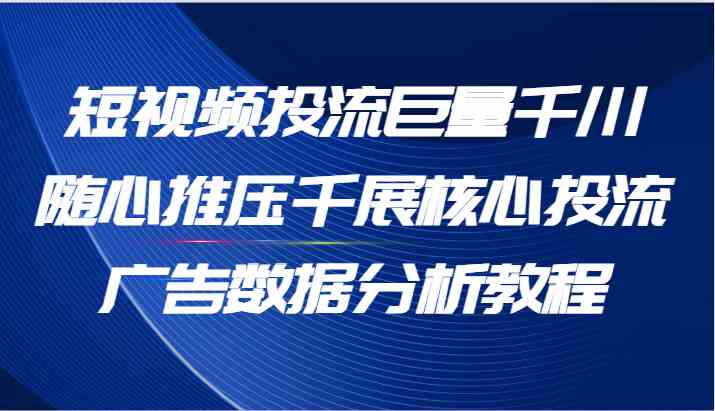 短视频投流巨量千川随心推压千展核心投流广告数据分析教程（65节）-网创项目
