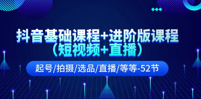 抖音基础课程+进阶版课程（短视频+直播）起号/拍摄/选品/直播/等等（52节）-网创项目