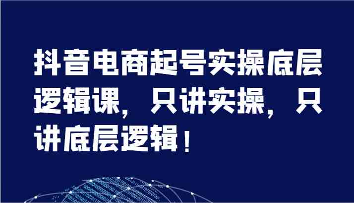 抖音电商起号实操底层逻辑课，只讲实操，只讲底层逻辑！（7节）-网创项目