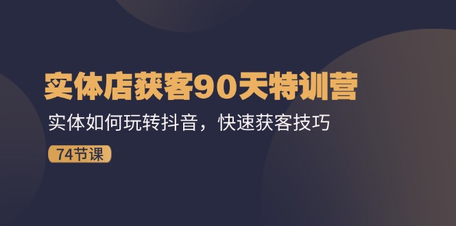 （11719期）实体店获客90天特训营：实体如何玩转抖音，快速获客技巧（74节）-网创项目