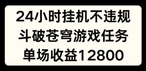 24小时无人挂JI不违规，斗破苍穹游戏任务，单场直播最高收益1280【揭秘】-网创项目