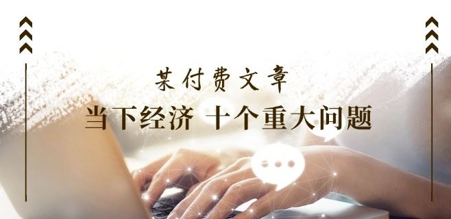 某付费文章《当下经济 十个重大问题》覆盖了大家关心的全部经济类话题-网创项目
