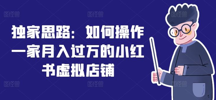 独家思路：如何操作一家月入过万的小红书虚拟店铺-网创项目