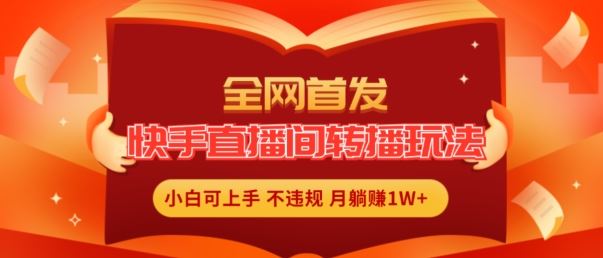 全网首发，快手直播间转播玩法简单躺赚，真正的全无人直播，小白轻松上手月入1W+【揭秘】-网创项目