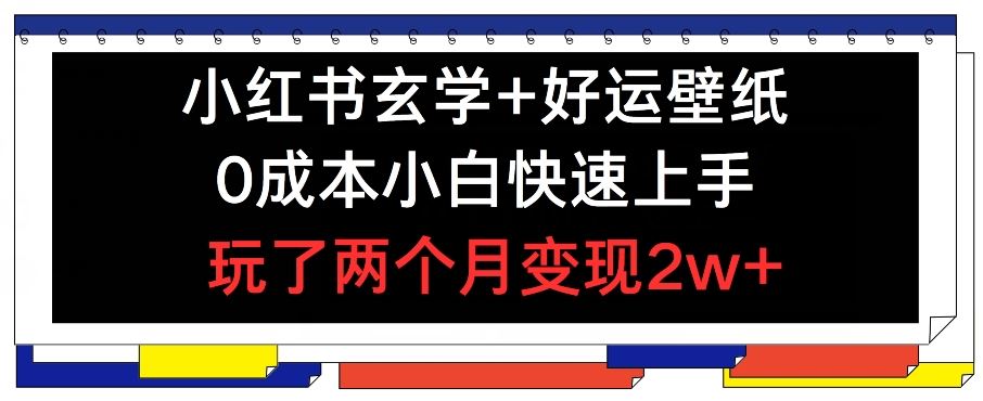 小红书玄学+好运壁纸玩法，0成本小白快速上手，玩了两个月变现2w+ 【揭秘】-网创项目