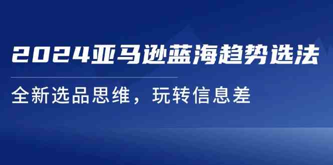 2024亚马逊蓝海趋势选法，全新选品思维，玩转信息差-网创项目