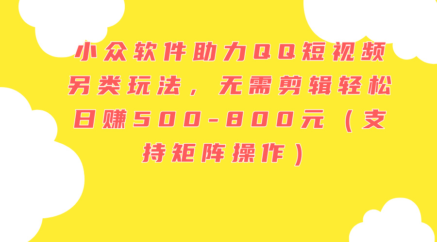 （11736期）小众软件助力QQ短视频另类玩法，无需剪辑轻松日赚500-800元（支持矩阵…-网创项目