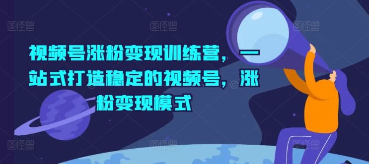 视频号涨粉变现训练营，一站式打造稳定的视频号，涨粉变现模式-网创项目