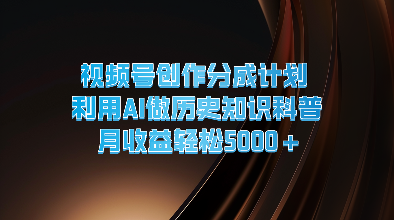 视频号创作分成计划  利用AI做历史知识科普  月收益轻松5000+-网创项目