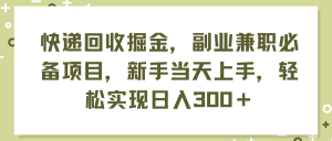 （11747期）快递回收掘金，副业兼职必备项目，新手当天上手，轻松实现日入300＋-网创项目