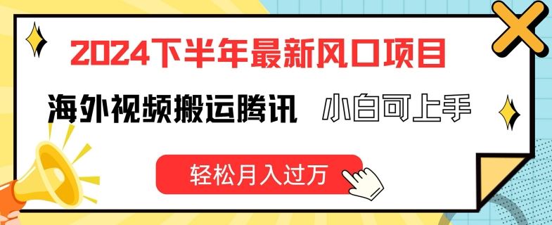 2024下半年最新风口项自，海外视频搬运腾讯，小白可上手，轻松月入过万【揭秘】-网创项目