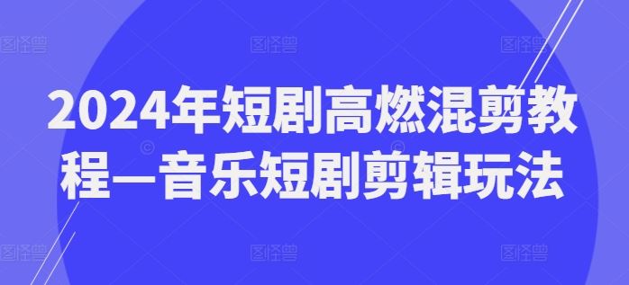 2024年短剧高燃混剪教程—音乐短剧剪辑玩法-网创项目