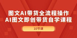 (11758期)图文AI带货全流程操作,AI图文即创带货自学课程-网创项目