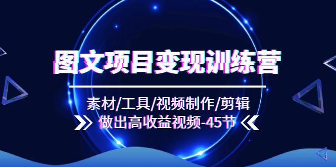 （11767期）图文项目变现训练营：素材/工具/视频制作/剪辑/做出高收益视频（45节）-网创项目