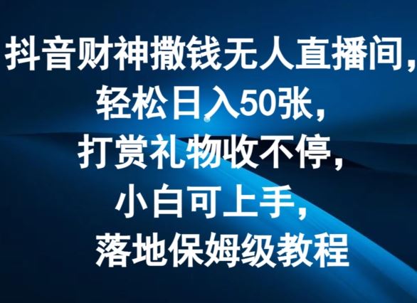抖音财神撒钱无人直播间轻松日入50张，打赏礼物收不停，小白可上手，落地保姆级教程【揭秘】-网创项目