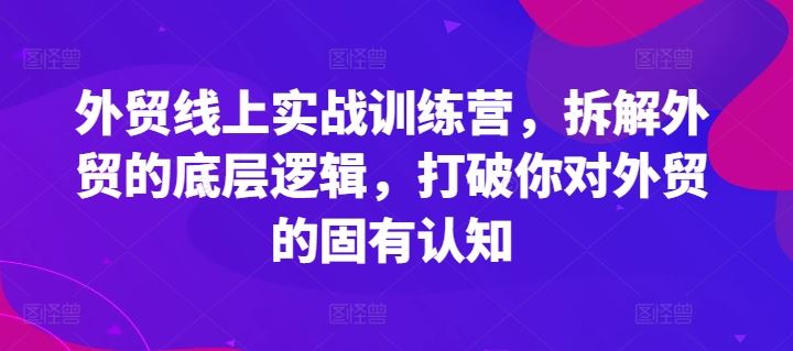 外贸线上实战训练营，拆解外贸的底层逻辑，打破你对外贸的固有认知-网创项目