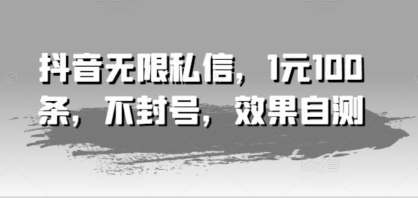 抖音无限私信，1元100条，不封号，效果自测-网创项目