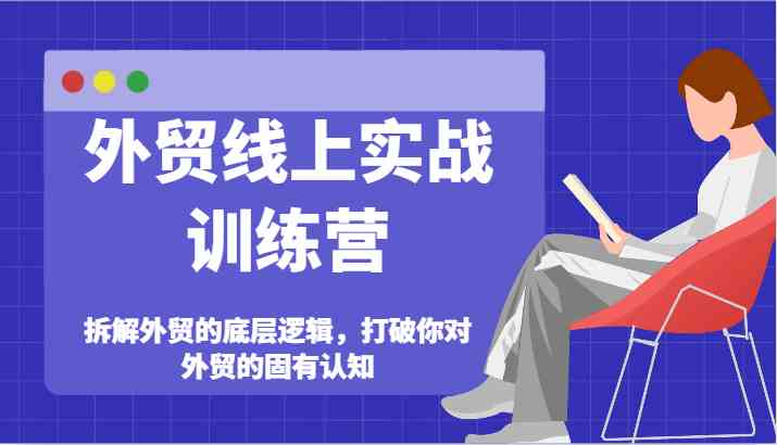外贸线上实战训练营-拆解外贸的底层逻辑，打破你对外贸的固有认知-网创项目