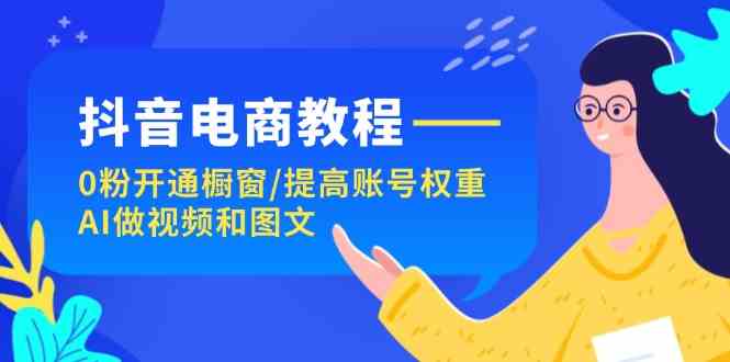 抖音电商教程：0粉开通橱窗/提高账号权重/AI做视频和图文-网创项目