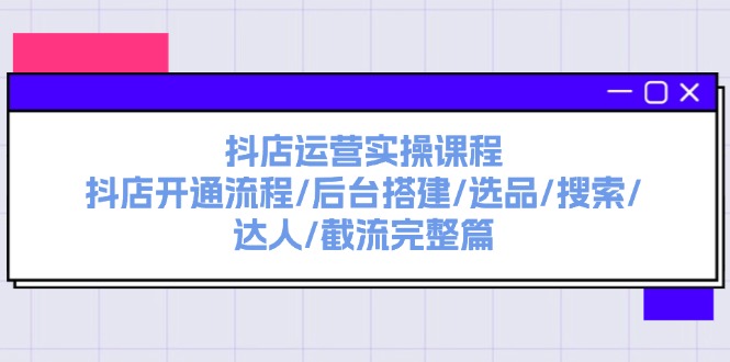 （11783期）抖店运营实操课程：抖店开通流程/后台搭建/选品/搜索/达人/截流完整篇-网创项目