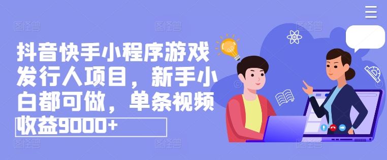 抖音快手小程序游戏发行人项目，新手小白都可做，单条视频收益9000+-网创项目