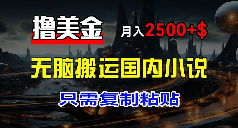 最新撸美金项目，搬运国内小说爽文，只需复制粘贴，稿费月入2500+美金，新手也能快速上手【揭秘】-网创项目