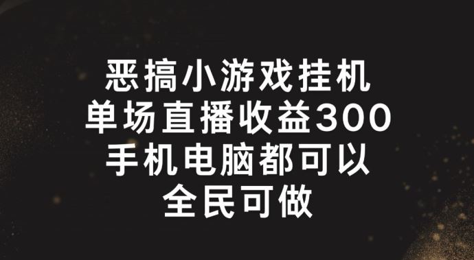 恶搞小游戏挂机，单场直播300+，全民可操作【揭秘】-网创项目