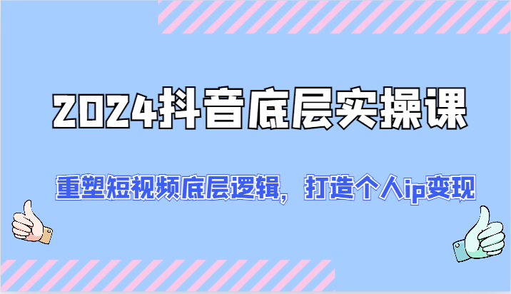 2024抖音底层实操课：重塑短视频底层逻辑，打造个人ip变现（52节）-网创项目