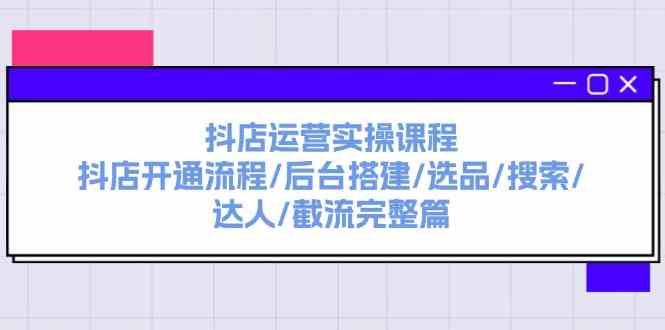 抖店运营实操课程：抖店开通流程/后台搭建/选品/搜索/达人/截流完整篇-网创项目