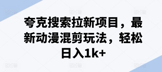 夸克搜索拉新项目，最新动漫混剪玩法，轻松日入1k+-网创项目