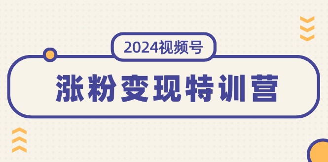 （11779期）2024视频号-涨粉变现特训营：一站式打造稳定视频号涨粉变现模式（10节）-网创项目