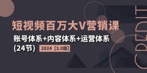 （11795期）2024短视频·百万大V营销课【3.0版】账号体系+内容体系+运营体系(24节)-网创项目