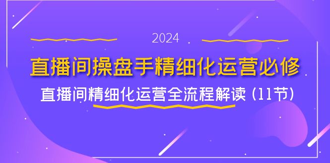 （11796期）直播间-操盘手精细化运营必修，直播间精细化运营全流程解读 (11节)-网创项目