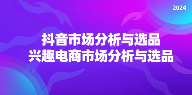 （11800期）2024抖音/市场分析与选品，兴趣电商市场分析与选品-网创项目