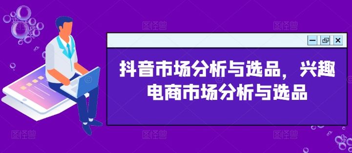 抖音市场分析与选品，兴趣电商市场分析与选品-网创项目