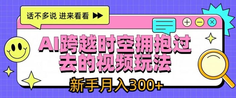 AI跨越时空拥抱过去的视频玩法，新手月入3000+【揭秘】-网创项目