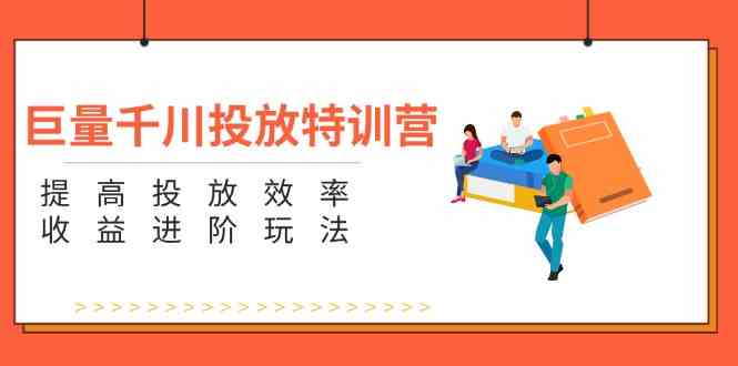 巨量千川投放特训营：提高投放效率和收益进阶玩法（5节）-网创项目