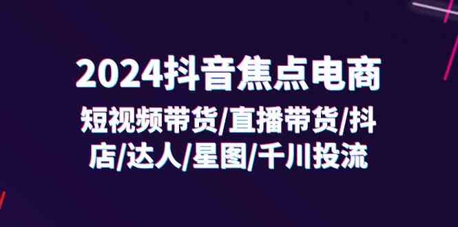 2024抖音焦点电商：短视频带货/直播带货/抖店/达人/星图/千川投流/32节课-网创项目