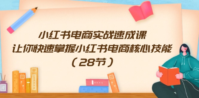 （11824期）小红书电商实战速成课，让你快速掌握小红书电商核心技能（28节）-网创项目