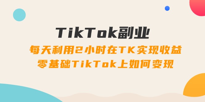 （11826期）TikTok副业：每天利用2小时在TK实现收益，零基础TikTok上如何变现，34节程-网创项目